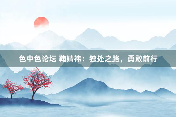 色中色论坛 鞠婧祎:独处之路,勇敢前行