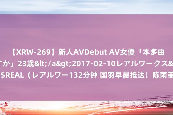 【XRW-269】新人AVDebut AV女優「本多由奈」本名「伊藤あすか」23歳</a>2017-02-10レアルワークス&$REAL（レアルワー132分钟 国羽早晨抵达！陈雨菲：刚到巴黎就看到日出是好寓意