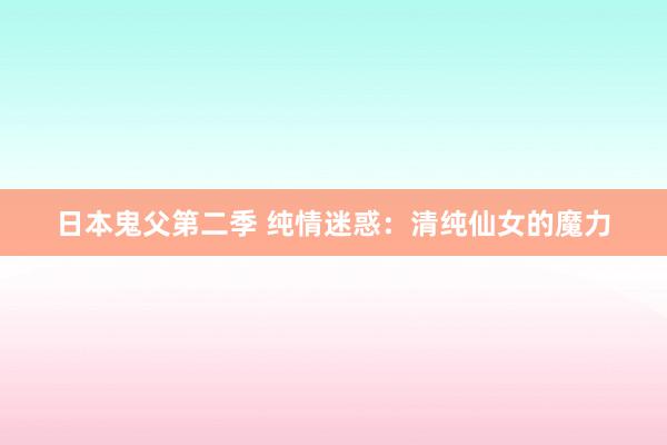 日本鬼父第二季 纯情迷惑：清纯仙女的魔力