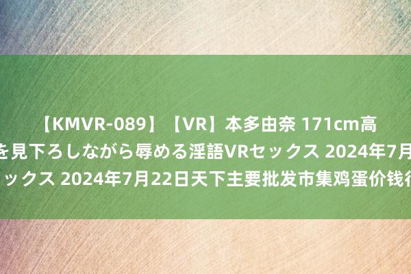 【KMVR-089】【VR】本多由奈 171cm高身長の美脚痴女があなたを見下ろしながら辱める淫語VRセックス 2024年7月22日天下主要批发市集鸡蛋价钱行情