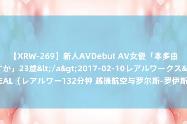 【XRW-269】新人AVDebut AV女優「本多由奈」本名「伊藤あすか」23歳</a>2017-02-10レアルワークス&$REAL（レアルワー132分钟 越捷航空与罗尔斯-罗伊斯签署40台遄达7000发动机采购左券
