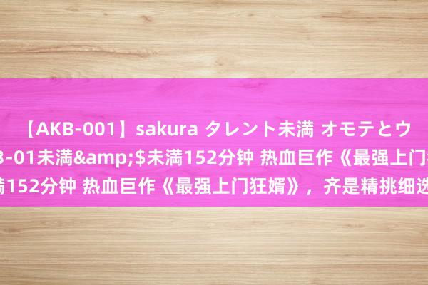 【AKB-001】sakura タレント未満 オモテとウラ</a>2009-03-01未満&$未満152分钟 热血巨作《最强上门狂婿》，齐是精挑细选之作