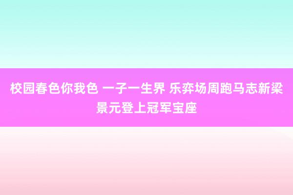 校园春色你我色 一子一生界 乐弈场周跑马志新梁景元登上冠军宝座