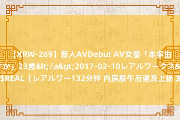 【XRW-269】新人AVDebut AV女優「本多由奈」本名「伊藤あすか」23歳</a>2017-02-10レアルワークス&$REAL（レアルワー132分钟 内房股午后遍及上扬 龙光集团涨近3%远洋集团涨近2%