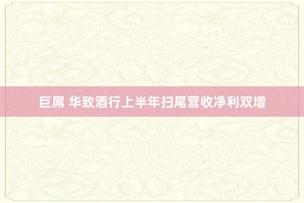 巨屌 华致酒行上半年扫尾营收净利双增