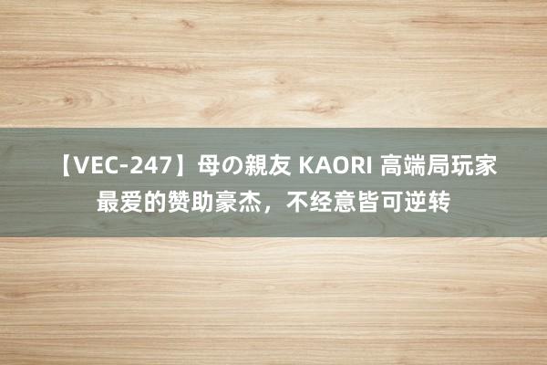【VEC-247】母の親友 KAORI 高端局玩家最爱的赞助豪杰，不经意皆可逆转