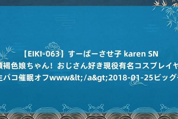 【EIKI-063】すーぱーさせ子 karen SNS炎上騒動でお馴染みのハーフ顔褐色娘ちゃん！おじさん好き現役有名コスプレイヤーの妊娠中出し生パコ催眠オフwww</a>2018-01-25ビッグモーカル&$EIKI119分钟 言情演义《翡翠虾饺皇》若何让你思成为书中的女一号