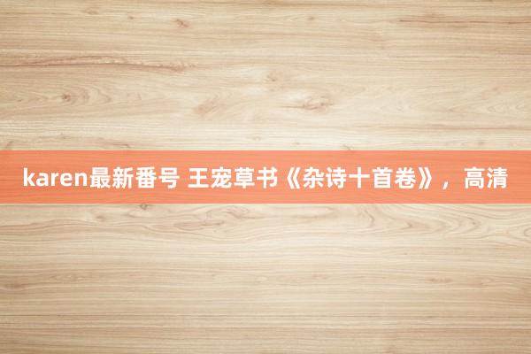 karen最新番号 王宠草书《杂诗十首卷》，高清