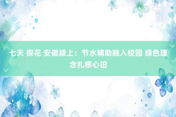 七天 探花 安徽颍上：节水辅助融入校园 绿色理念扎根心田