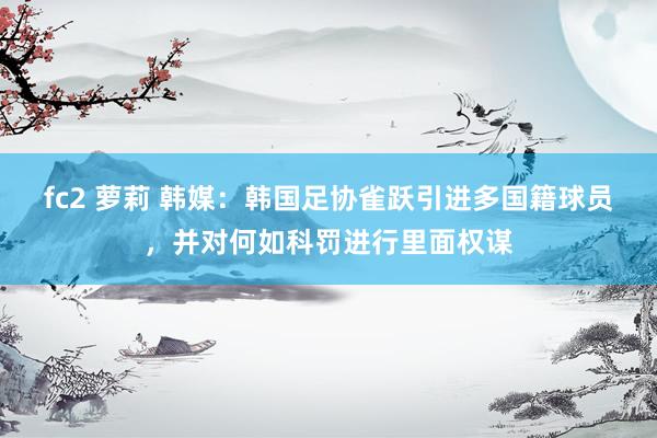 fc2 萝莉 韩媒：韩国足协雀跃引进多国籍球员，并对何如科罚进行里面权谋