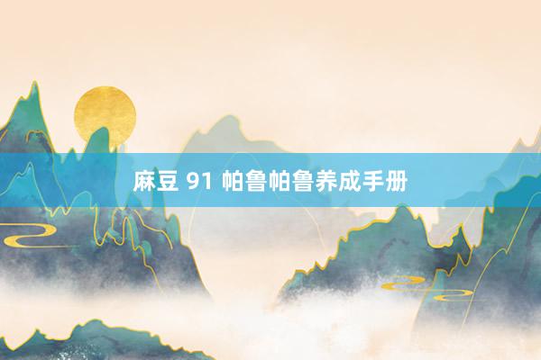 麻豆 91 帕鲁帕鲁养成手册