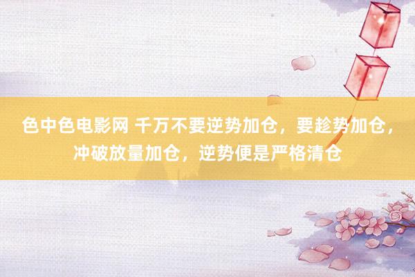 色中色电影网 千万不要逆势加仓，要趁势加仓，冲破放量加仓，逆势便是严格清仓