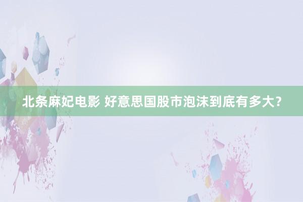 北条麻妃电影 好意思国股市泡沫到底有多大？