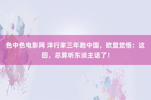 色中色电影网 洋行家三年跑中国，欧盟觉悟：这回，总算听东谈主话了！