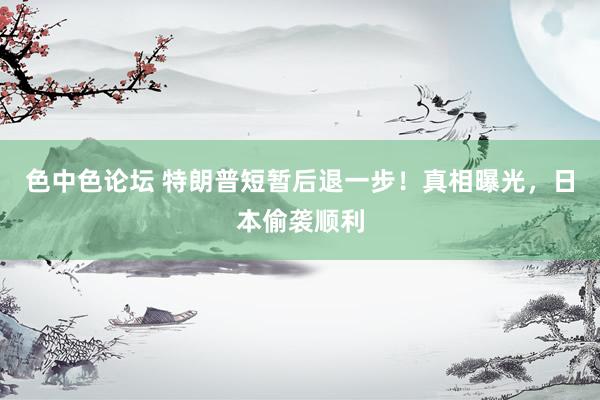 色中色论坛 特朗普短暂后退一步！真相曝光，日本偷袭顺利