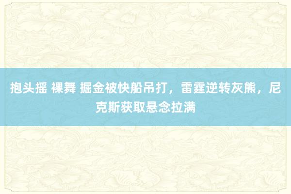 抱头摇 裸舞 掘金被快船吊打，雷霆逆转灰熊，尼克斯获取悬念拉满