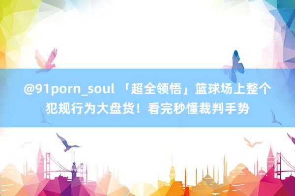 @91porn_soul 「超全领悟」篮球场上整个犯规行为大盘货！看完秒懂裁判手势