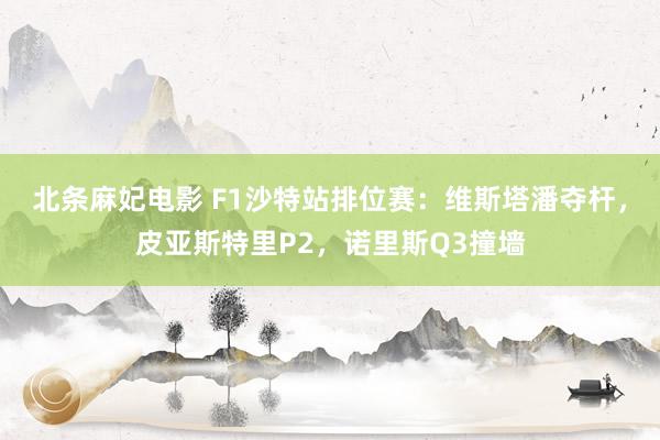 北条麻妃电影 F1沙特站排位赛：维斯塔潘夺杆，皮亚斯特里P2，诺里斯Q3撞墙