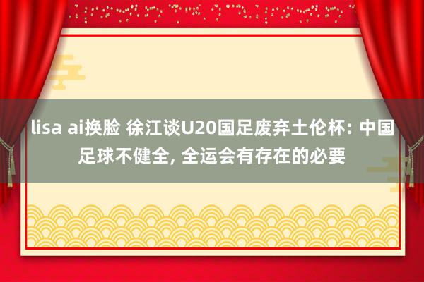 lisa ai换脸 徐江谈U20国足废弃土伦杯: 中国足球不健全, 全运会有存在的必要