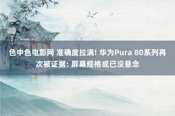 色中色电影网 准确度拉满! 华为Pura 80系列再次被证据: 屏幕规格或已没悬念