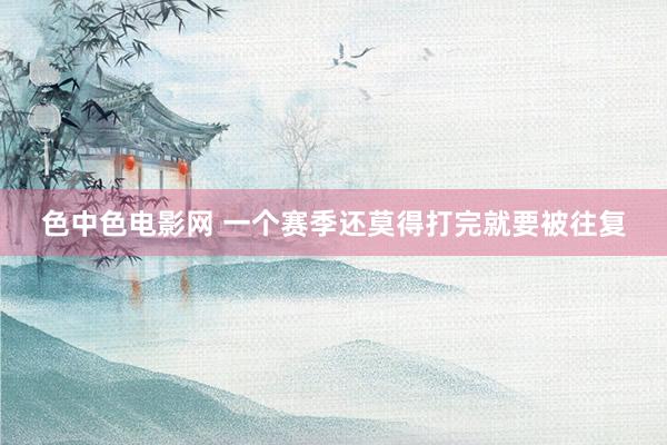 色中色电影网 一个赛季还莫得打完就要被往复