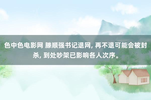 色中色电影网 滕顺强书记退网, 再不退可能会被封杀, 到处吵架已影响各人次序。