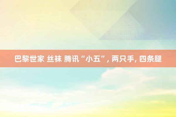 巴黎世家 丝袜 腾讯“小五”, 两只手, 四条腿