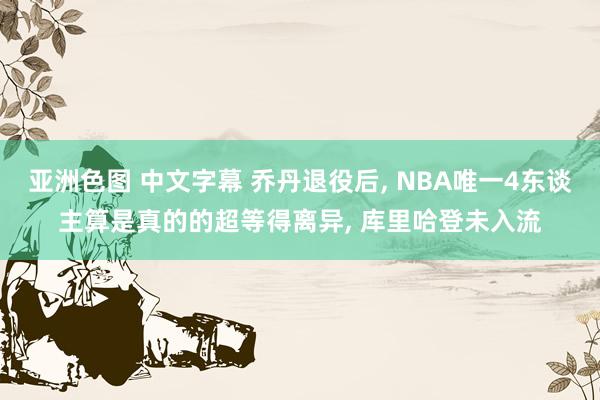 亚洲色图 中文字幕 乔丹退役后, NBA唯一4东谈主算是真的的超等得离异, 库里哈登未入流