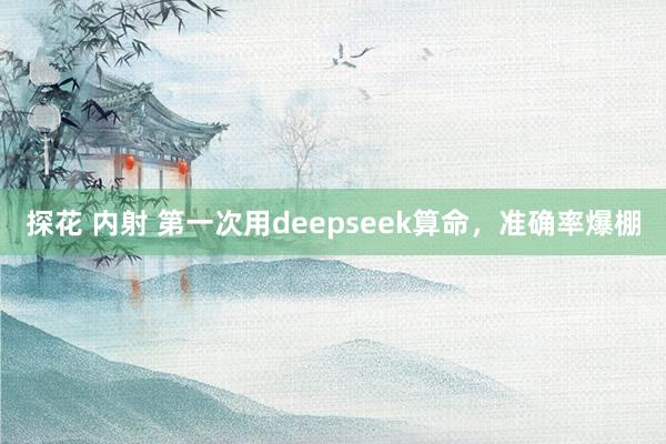 探花 内射 第一次用deepseek算命，准确率爆棚
