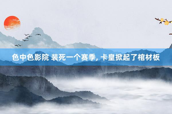 色中色影院 装死一个赛季, 卡皇掀起了棺材板