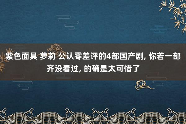 紫色面具 萝莉 公认零差评的4部国产剧, 你若一部齐没看过, 的确是太可惜了