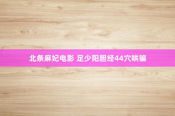 北条麻妃电影 足少阳胆经44穴哄骗