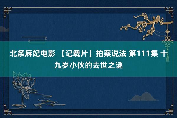 北条麻妃电影 【记载片】拍案说法 第111集 十九岁小伙的去世之谜